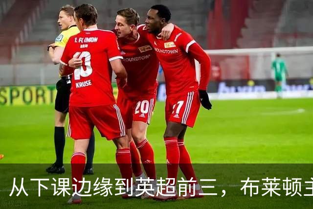从下课边缘到英超前三，布莱顿主帅赫尔泽勒用进攻狂潮完成救赎