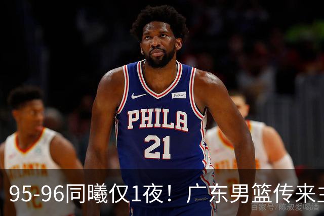 95-96同曦仅1夜！广东男篮传来主帅消息，，胡明轩直指失利原因